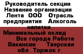 Руководитель секции › Название организации ­ Лента, ООО › Отрасль предприятия ­ Алкоголь, напитки › Минимальный оклад ­ 51 770 - Все города Работа » Вакансии   . Тверская обл.,Торжок г.